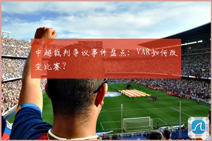 中超裁判争议事件盘点:VAR如何改变比赛?
