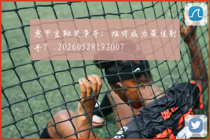 意甲金靴奖争夺:谁将成为最佳射手?_20260528193007