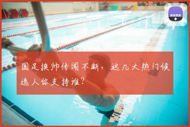 国足换帅传闻不断,这几大热门候选人你支持谁?