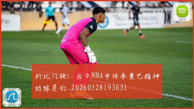 科比门徒：当今NBA中传承曼巴精神的球员们_20260528193631