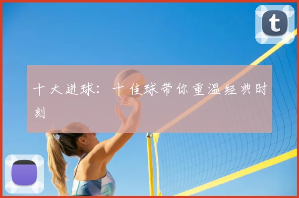 十大进球:十佳球带你重温经典时刻