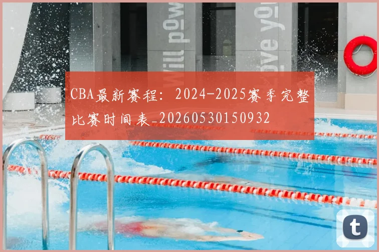 CBA最新赛程:2024-2025赛季完整比赛时间表_20260530150932