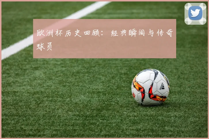 欧洲杯历史回顾:经典瞬间与传奇球员