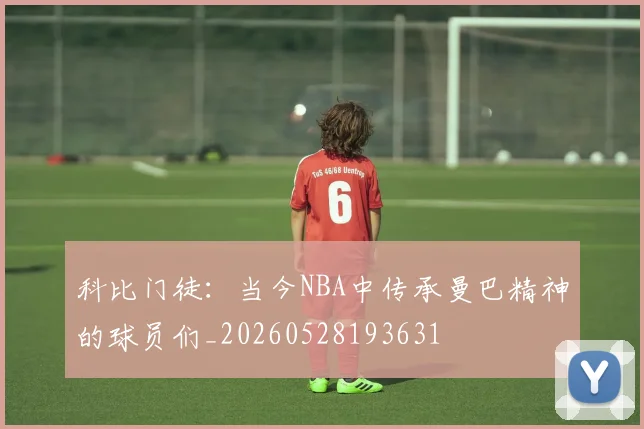 科比门徒:当今NBA中传承曼巴精神的球员们_20260528193631