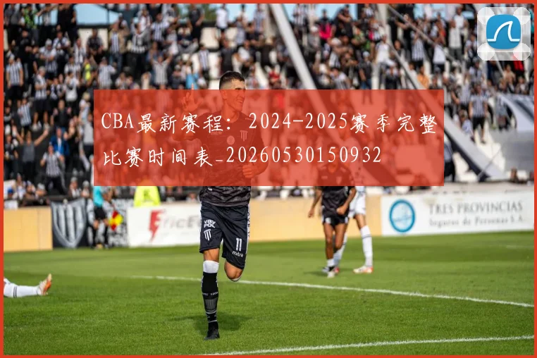 CBA最新赛程：2024-2025赛季完整比赛时间表_20260530150932
