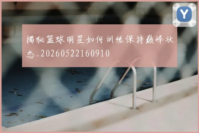 揭秘篮球明星如何训练保持巅峰状态_20260522160910