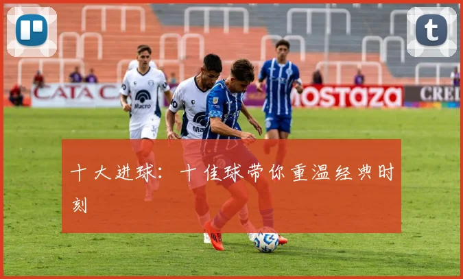 十大进球:十佳球带你重温经典时刻