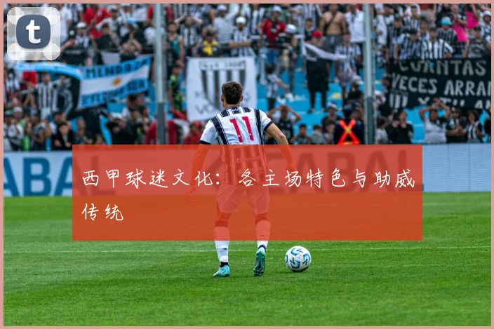 西甲球迷文化:各主场特色与助威传统
