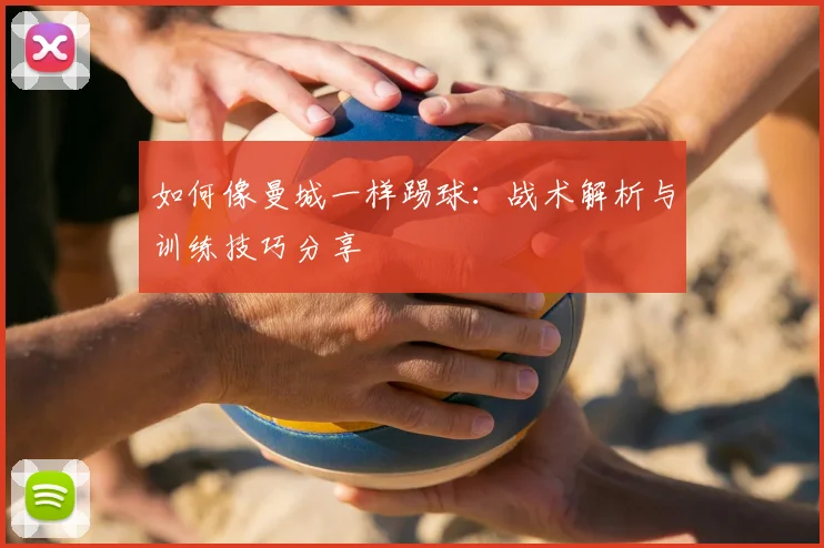 如何像曼城一样踢球：战术解析与训练技巧分享