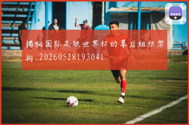 揭秘国际足联世界杯的幕后组织架构_20260528193041