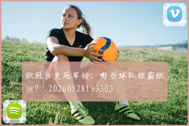 欧冠历史冠军榜：哪些球队称霸欧洲？_20260528193303