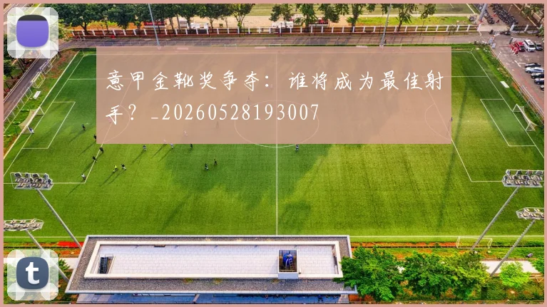 意甲金靴奖争夺：谁将成为最佳射手？_20260528193007