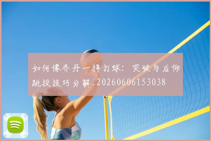 如何像乔丹一样打球:突破与后仰跳投技巧分解_20260606153038