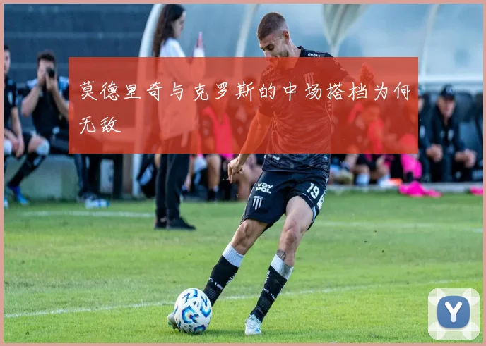莫德里奇与克罗斯的中场搭档为何无敌