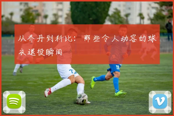 从乔丹到科比:那些令人动容的球衣退役瞬间
