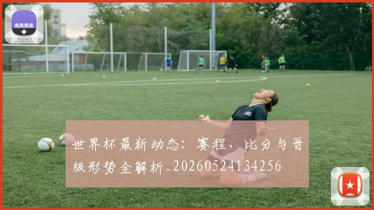 世界杯最新动态:赛程、比分与晋级形势全解析_20260524134256