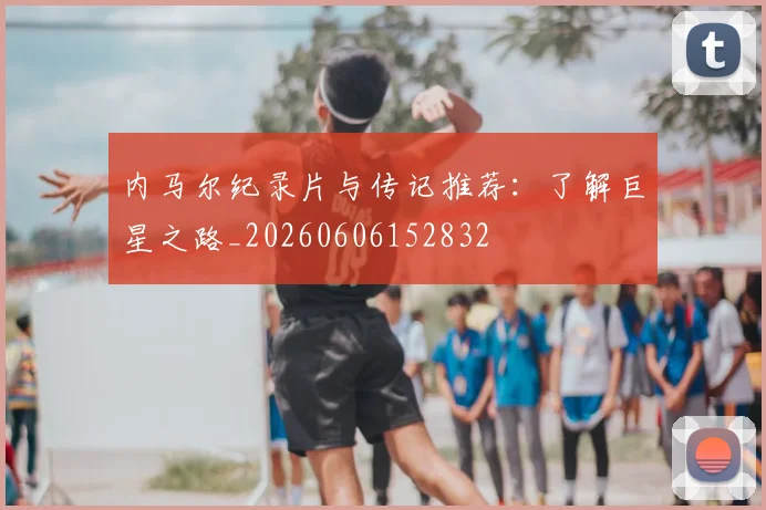 内马尔纪录片与传记推荐:了解巨星之路_20260606152832