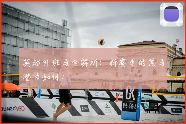 英超升班马全解析:新赛季的黑马潜力如何?
