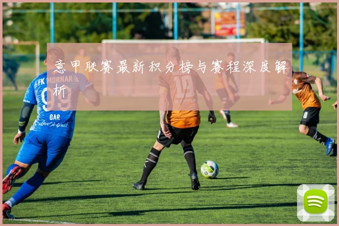 意甲联赛最新积分榜与赛程深度解析