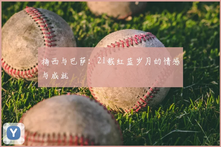 梅西与巴萨:21载红蓝岁月的情感与成就