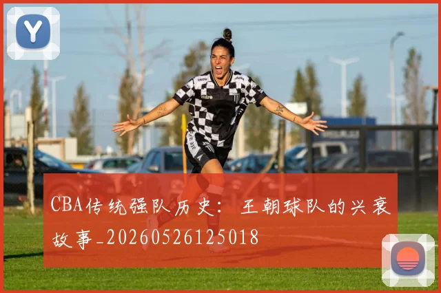 CBA传统强队历史：王朝球队的兴衰故事_20260526125018