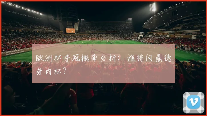 欧洲杯夺冠概率分析:谁将问鼎德劳内杯?