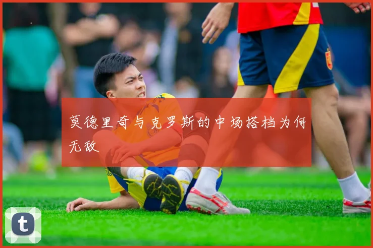 莫德里奇与克罗斯的中场搭档为何无敌