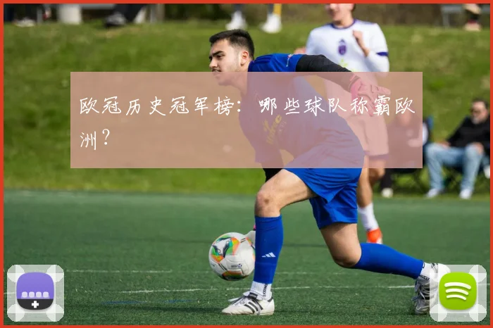 欧冠历史冠军榜:哪些球队称霸欧洲?