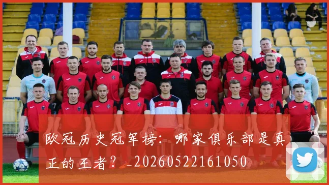 欧冠历史冠军榜:哪家俱乐部是真正的王者?_20260522161050