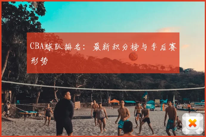 CBA球队排名:最新积分榜与季后赛形势
