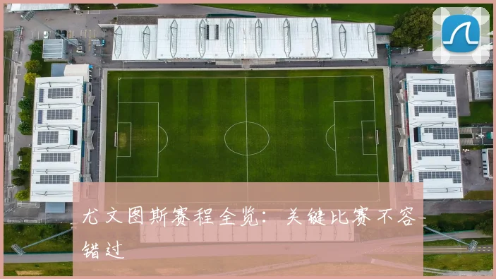 尤文图斯赛程全览:关键比赛不容错过