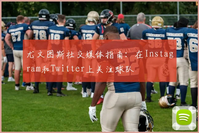 尤文图斯社交媒体指南:在Instagram和Twitter上关注球队