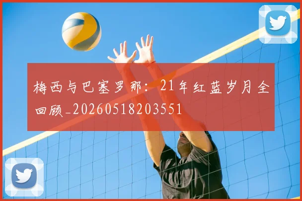 梅西与巴塞罗那:21年红蓝岁月全回顾_20260518203551