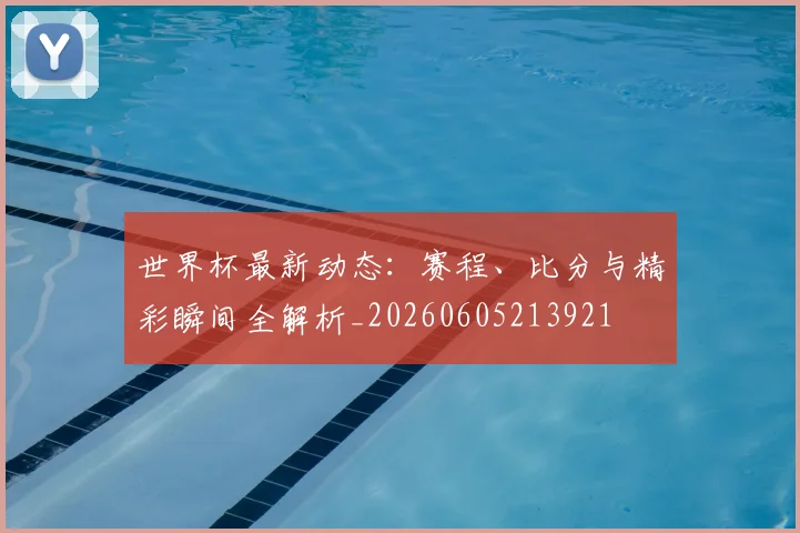 世界杯最新动态：赛程、比分与精彩瞬间全解析_20260605213921