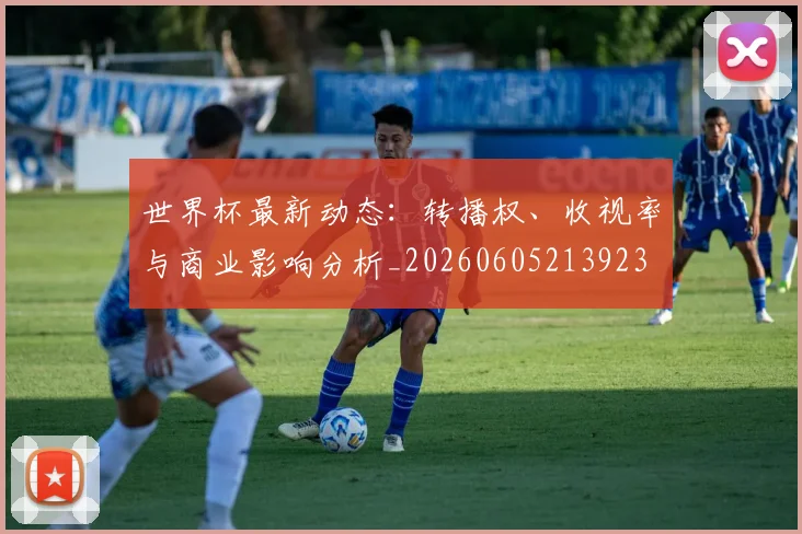 世界杯最新动态:转播权、收视率与商业影响分析_20260605213923