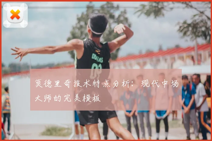 莫德里奇技术特点分析：现代中场大师的完美模板