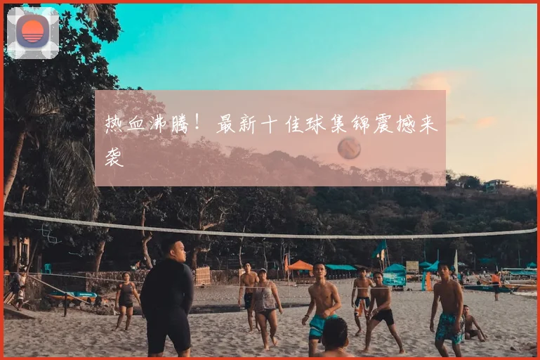 热血沸腾!最新十佳球集锦震撼来袭