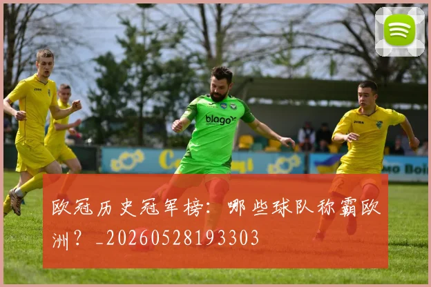 欧冠历史冠军榜:哪些球队称霸欧洲?_20260528193303
