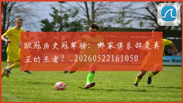 欧冠历史冠军榜:哪家俱乐部是真正的王者?_20260522161050