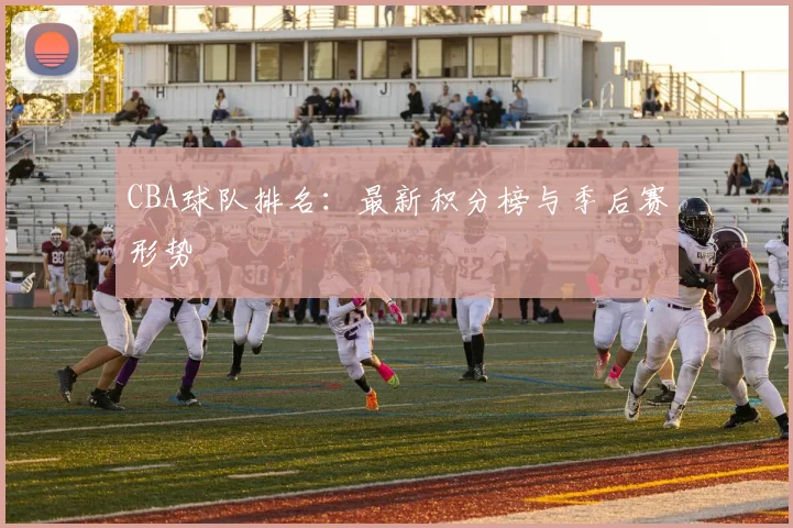 CBA球队排名：最新积分榜与季后赛形势