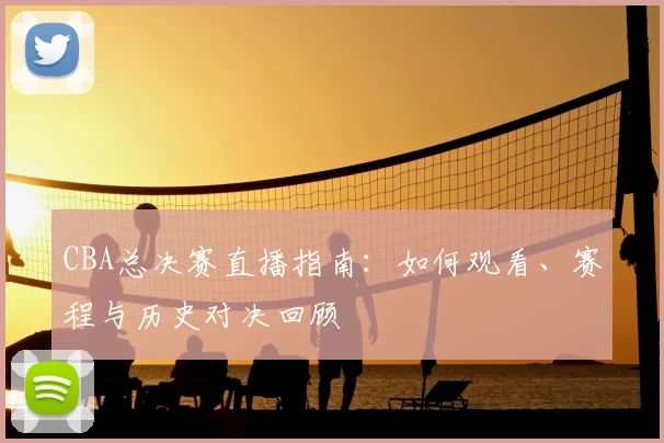 CBA总决赛直播指南:如何观看、赛程与历史对决回顾