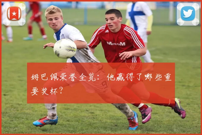 姆巴佩荣誉全览：他赢得了哪些重要奖杯？